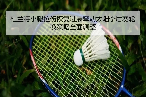 杜兰特小腿拉伤恢复进展牵动太阳季后赛轮换策略全面调整