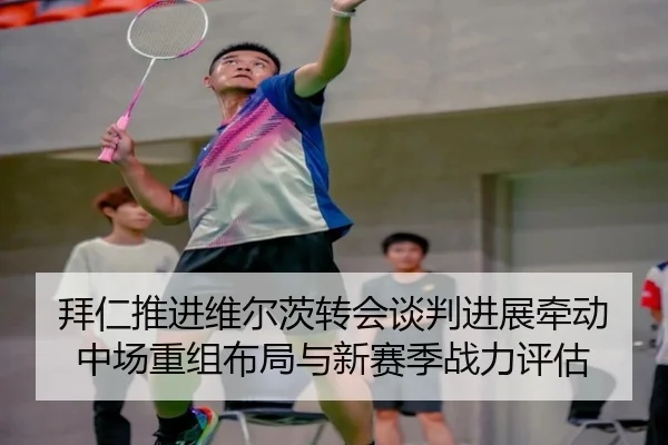 拜仁推进维尔茨转会谈判进展牵动中场重组布局与新赛季战力评估