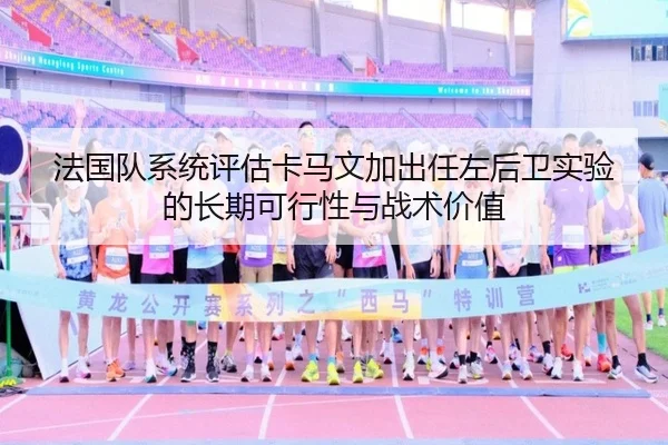 法国队系统评估卡马文加出任左后卫实验的长期可行性与战术价值