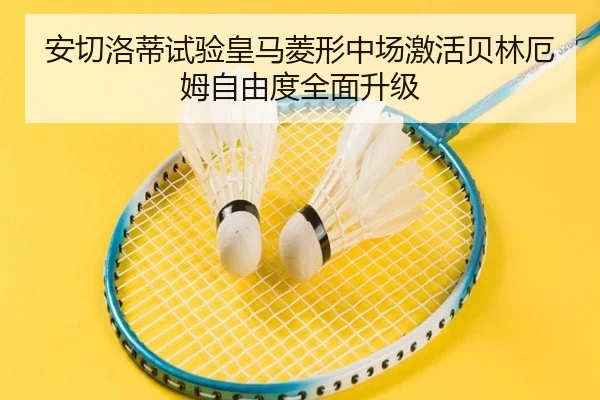 安切洛蒂试验皇马菱形中场激活贝林厄姆自由度全面升级