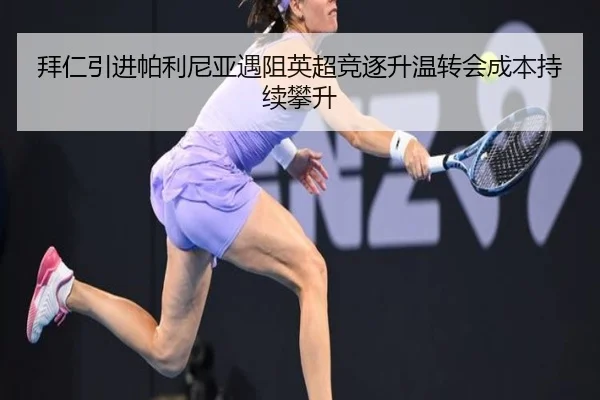 拜仁引进帕利尼亚遇阻英超竞逐升温转会成本持续攀升