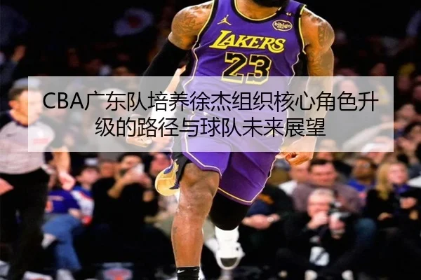 CBA广东队培养徐杰组织核心角色升级的路径与球队未来展望