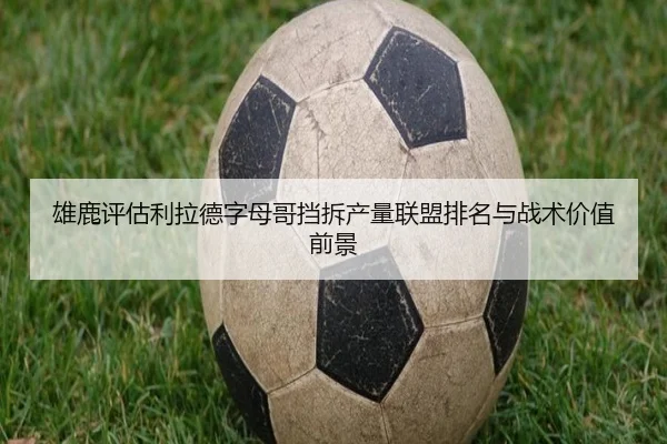 雄鹿评估利拉德字母哥挡拆产量联盟排名与战术价值前景