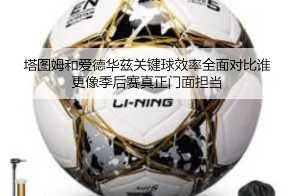 塔图姆和爱德华兹关键球效率全面对比谁更像季后赛真正门面担当