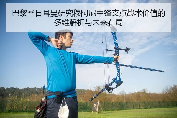 巴黎圣日耳曼研究穆阿尼中锋支点战术价值的多维解析与未来布局