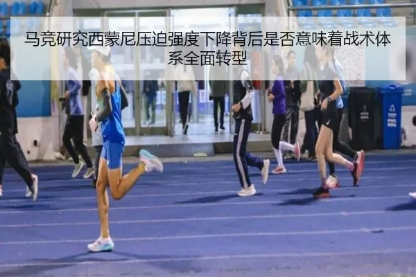 马竞研究西蒙尼压迫强度下降背后是否意味着战术体系全面转型