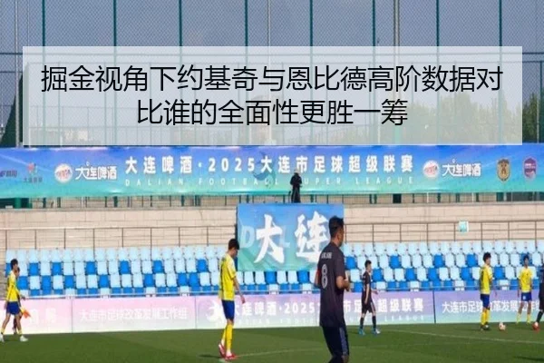 掘金视角下约基奇与恩比德高阶数据对比谁的全面性更胜一筹