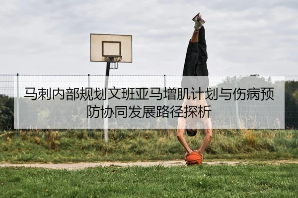 马刺内部规划文班亚马增肌计划与伤病预防协同发展路径探析