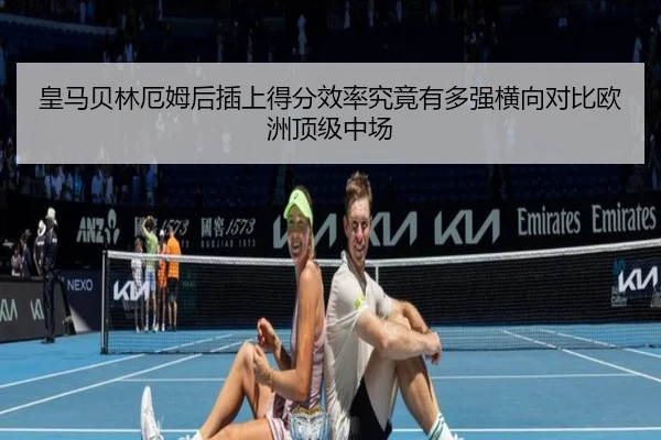 皇马贝林厄姆后插上得分效率究竟有多强横向对比欧洲顶级中场