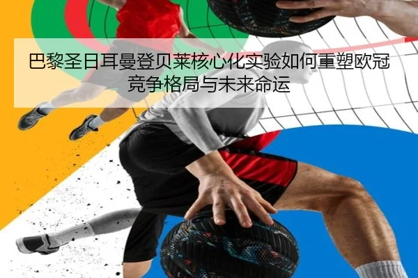 巴黎圣日耳曼登贝莱核心化实验如何重塑欧冠竞争格局与未来命运