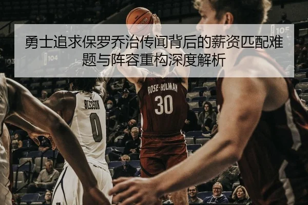 勇士追求保罗乔治传闻背后的薪资匹配难题与阵容重构深度解析