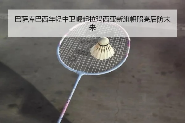 巴萨库巴西年轻中卫崛起拉玛西亚新旗帜照亮后防未来