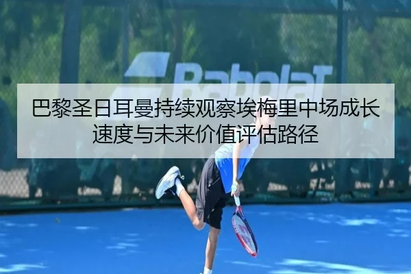 巴黎圣日耳曼持续观察埃梅里中场成长速度与未来价值评估路径
