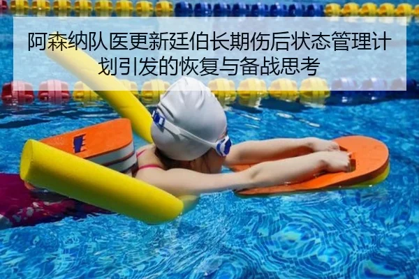 阿森纳队医更新廷伯长期伤后状态管理计划引发的恢复与备战思考