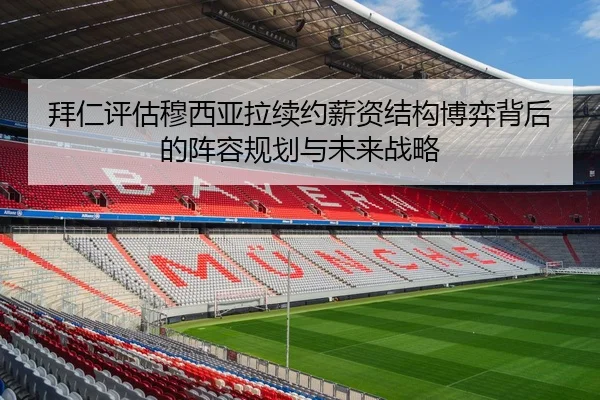 拜仁评估穆西亚拉续约薪资结构博弈背后的阵容规划与未来战略