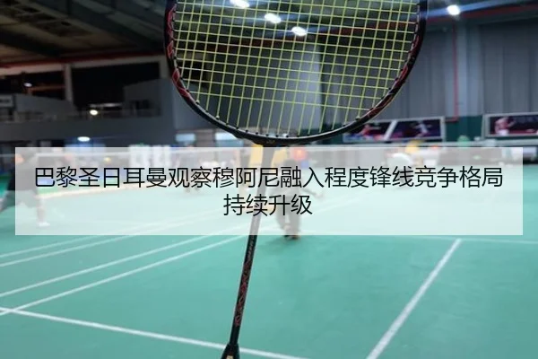 巴黎圣日耳曼观察穆阿尼融入程度锋线竞争格局持续升级