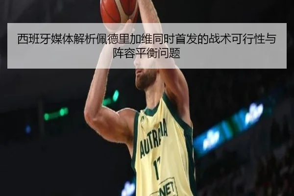 西班牙媒体解析佩德里加维同时首发的战术可行性与阵容平衡问题