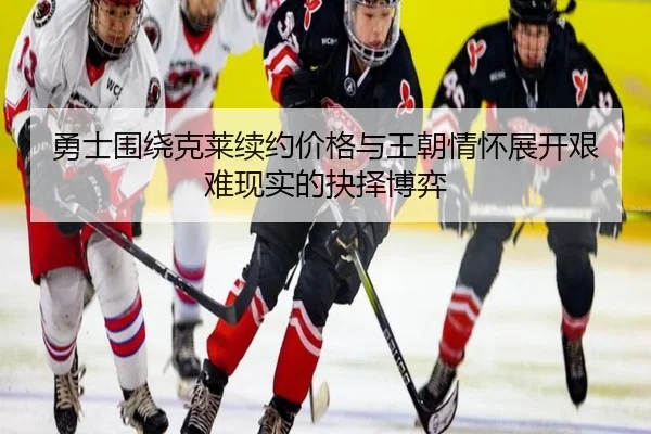 勇士围绕克莱续约价格与王朝情怀展开艰难现实的抉择博弈