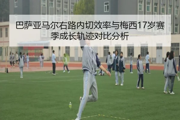 巴萨亚马尔右路内切效率与梅西17岁赛季成长轨迹对比分析