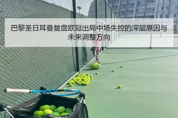 巴黎圣日耳曼复盘欧冠出局中场失控的深层原因与未来调整方向