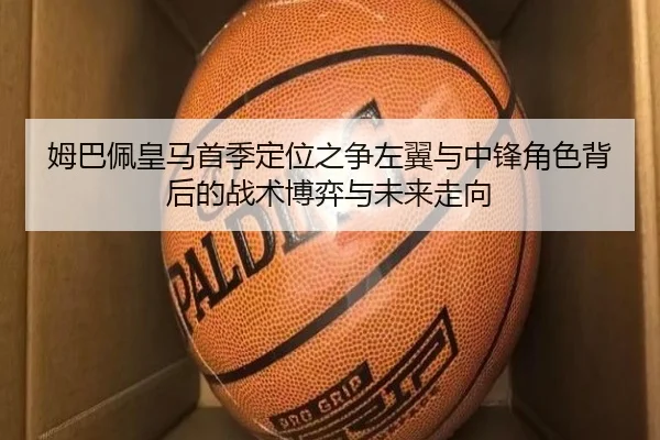 姆巴佩皇马首季定位之争左翼与中锋角色背后的战术博弈与未来走向