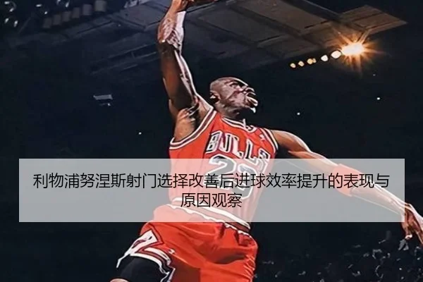 利物浦努涅斯射门选择改善后进球效率提升的表现与原因观察