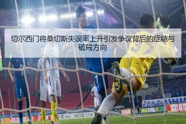 切尔西门将桑切斯失误率上升引发争议背后的症结与破局方向