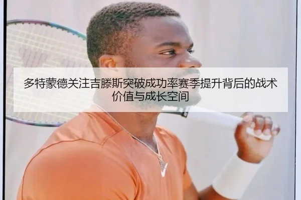 多特蒙德关注吉滕斯突破成功率赛季提升背后的战术价值与成长空间