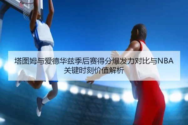 塔图姆与爱德华兹季后赛得分爆发力对比与NBA关键时刻价值解析