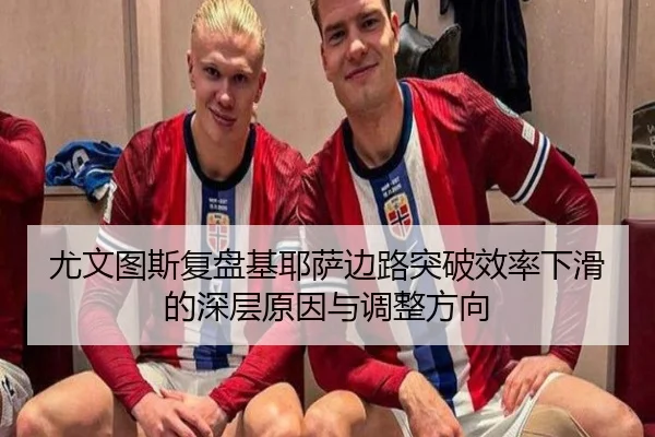 尤文图斯复盘基耶萨边路突破效率下滑的深层原因与调整方向