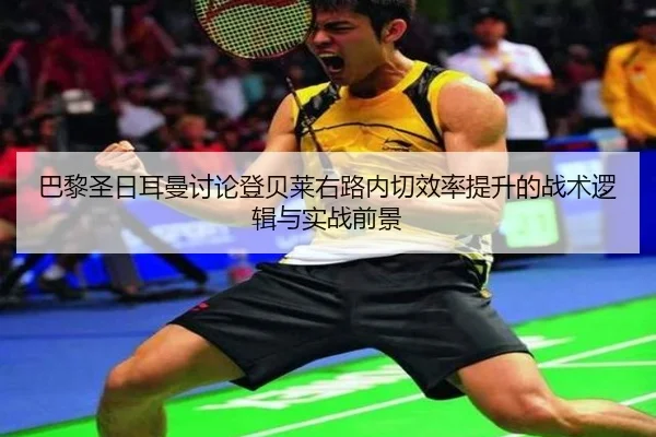 巴黎圣日耳曼讨论登贝莱右路内切效率提升的战术逻辑与实战前景