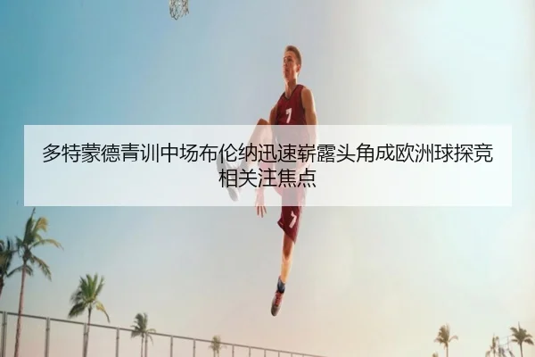 多特蒙德青训中场布伦纳迅速崭露头角成欧洲球探竞相关注焦点
