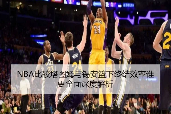 NBA比较塔图姆与锡安篮下终结效率谁更全面深度解析