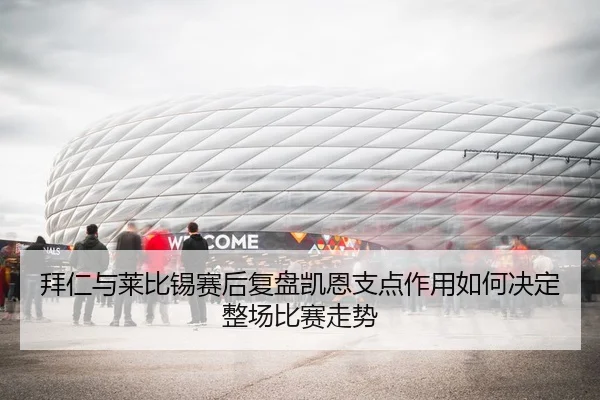 拜仁与莱比锡赛后复盘凯恩支点作用如何决定整场比赛走势