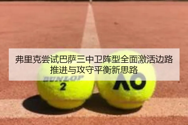 弗里克尝试巴萨三中卫阵型全面激活边路推进与攻守平衡新思路