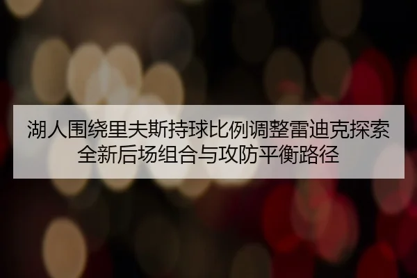 湖人围绕里夫斯持球比例调整雷迪克探索全新后场组合与攻防平衡路径